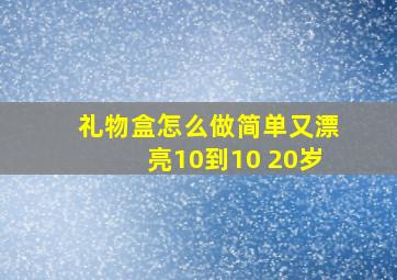 礼物盒怎么做简单又漂亮10到10 20岁